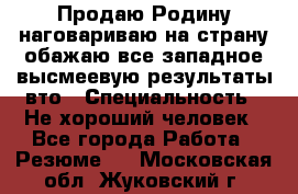 Продаю Родину.наговариваю на страну.обажаю все западное.высмеевую результаты вто › Специальность ­ Не хороший человек - Все города Работа » Резюме   . Московская обл.,Жуковский г.